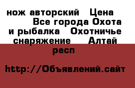 нож авторский › Цена ­ 2 500 - Все города Охота и рыбалка » Охотничье снаряжение   . Алтай респ.